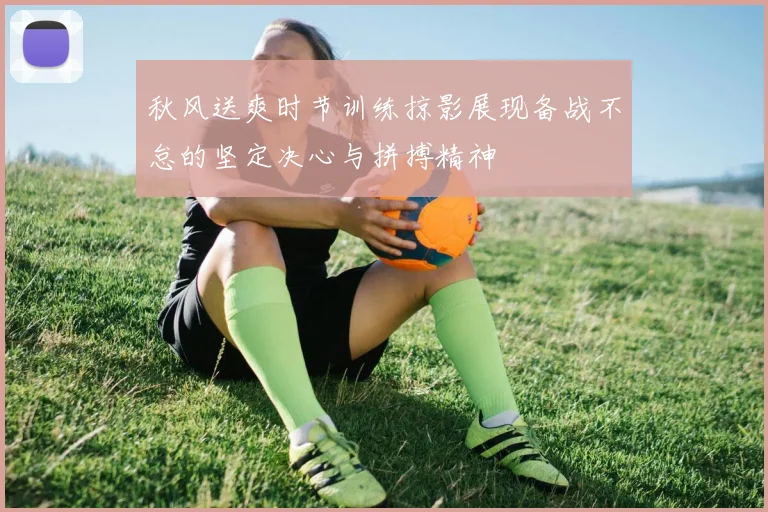 秋风送爽时节训练掠影展现备战不怠的坚定决心与拼搏精神