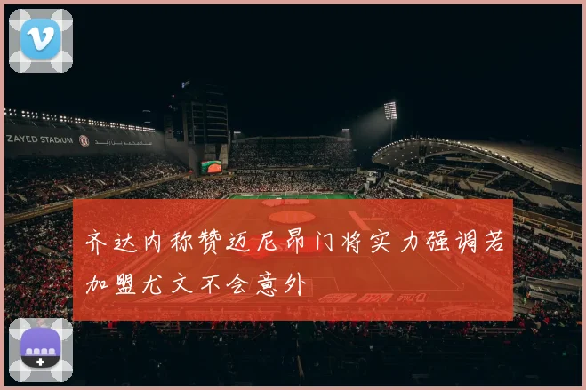 齐达内称赞迈尼昂门将实力强调若加盟尤文不会意外