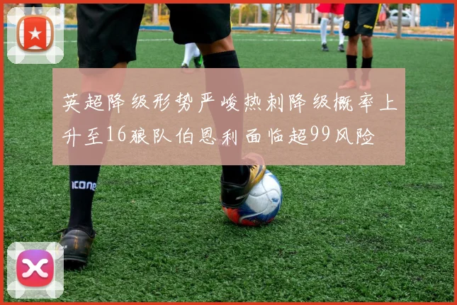 英超降级形势严峻热刺降级概率上升至16狼队伯恩利面临超99风险