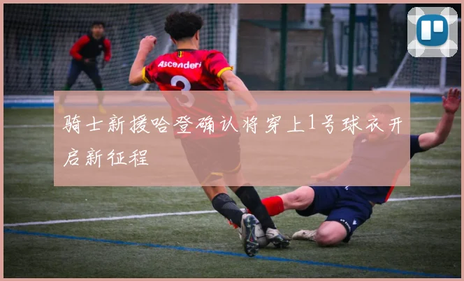 骑士新援哈登确认将穿上1号球衣开启新征程