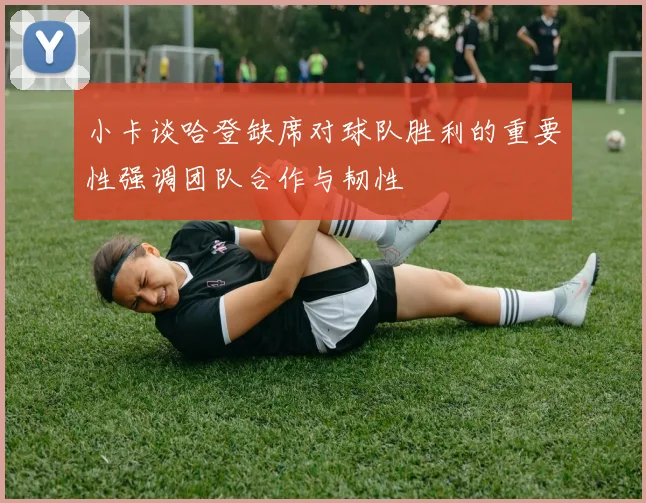 小卡谈哈登缺席对球队胜利的重要性强调团队合作与韧性