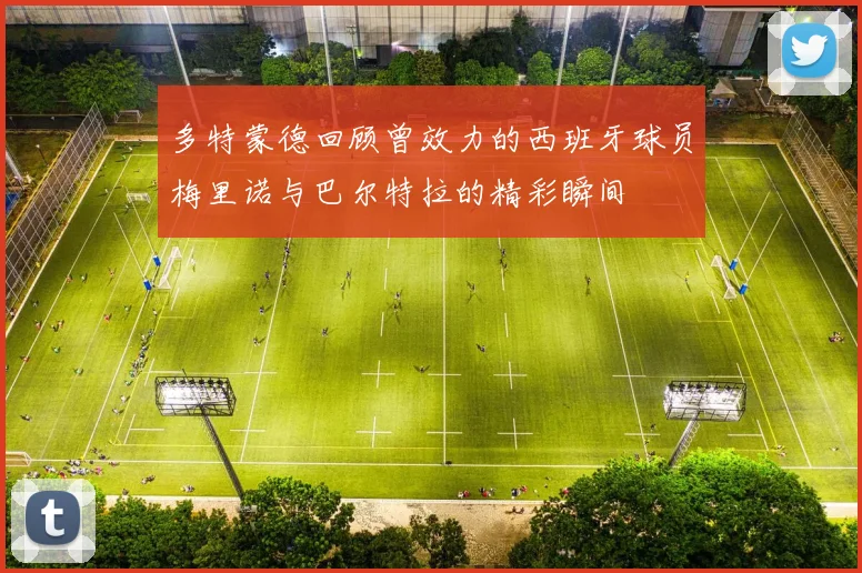 多特蒙德回顾曾效力的西班牙球员梅里诺与巴尔特拉的精彩瞬间