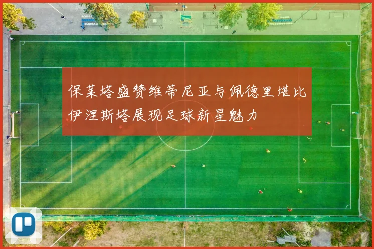 保莱塔盛赞维蒂尼亚与佩德里堪比伊涅斯塔展现足球新星魅力