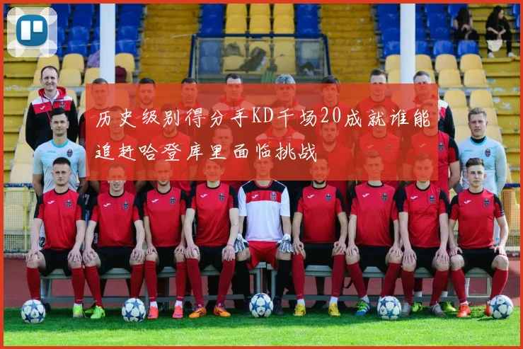 历史级别得分手KD千场20成就谁能追赶哈登库里面临挑战