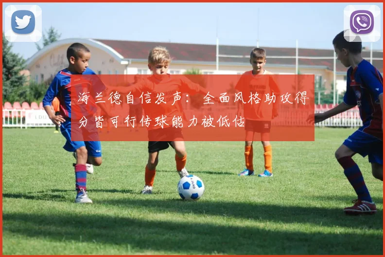 海兰德自信发声：全面风格助攻得分皆可行传球能力被低估