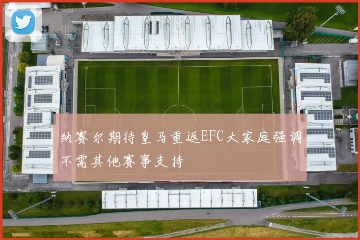 纳赛尔期待皇马重返EFC大家庭强调不需其他赛事支持