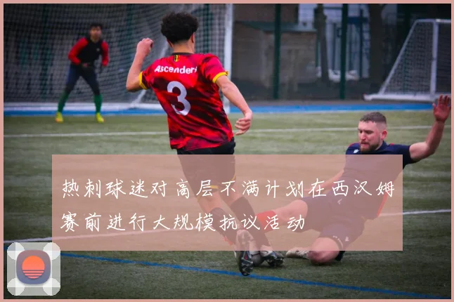 热刺球迷对高层不满计划在西汉姆赛前进行大规模抗议活动