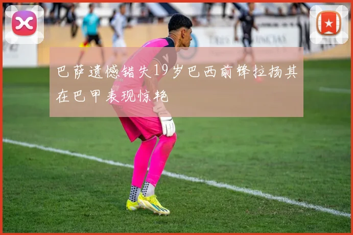 巴萨遗憾错失19岁巴西前锋拉扬其在巴甲表现惊艳