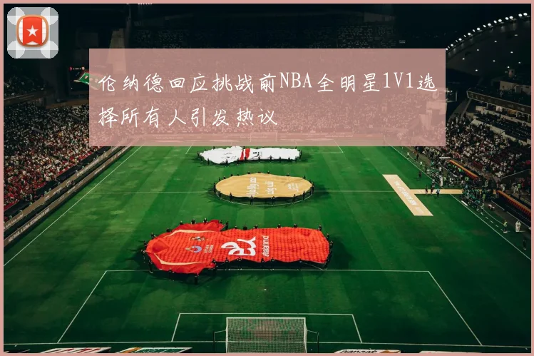 伦纳德回应挑战前NBA全明星1V1选择所有人引发热议