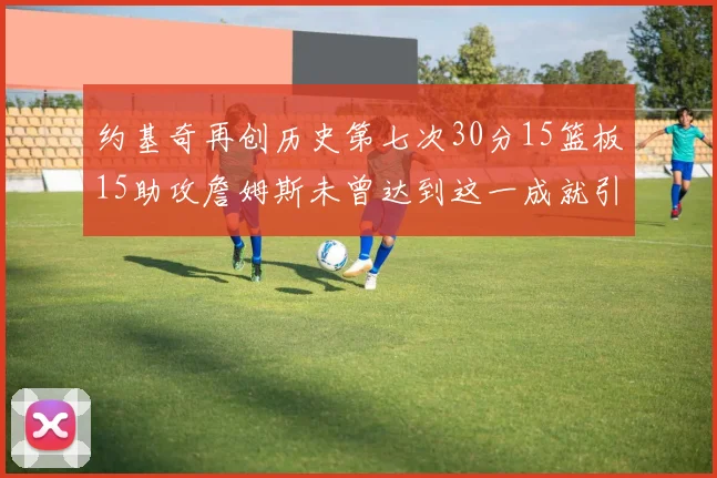 约基奇再创历史第七次30分15篮板15助攻詹姆斯未曾达到这一成就引发热议