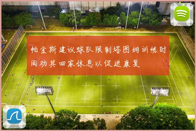 帕金斯建议球队限制塔图姆训练时间劝其回家休息以促进康复