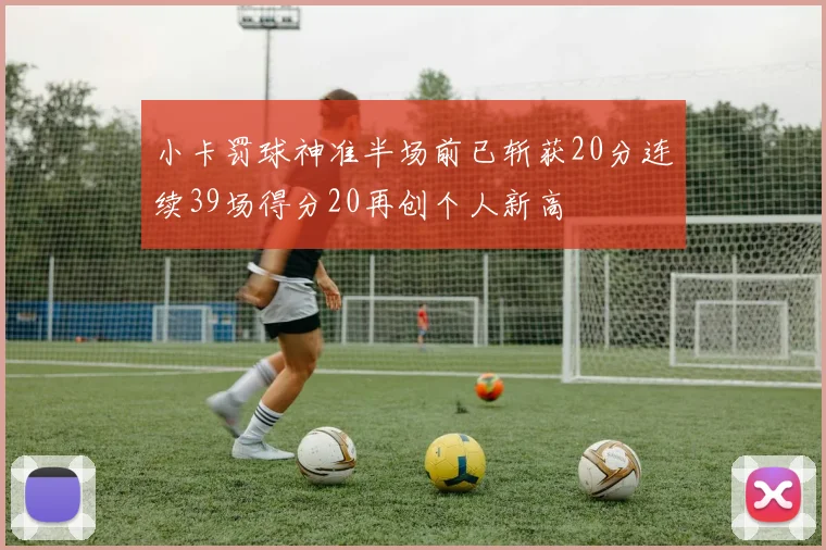 小卡罚球神准半场前已斩获20分连续39场得分20再创个人新高