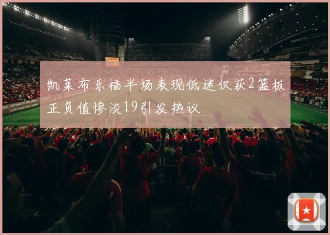 凯莱布乐福半场表现低迷仅获2篮板正负值惨淡19引发热议