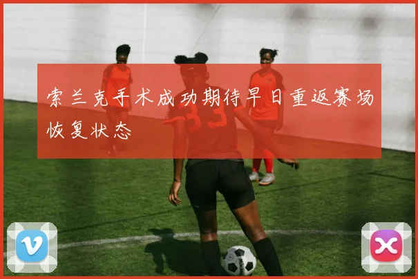 索兰克手术成功期待早日重返赛场恢复状态