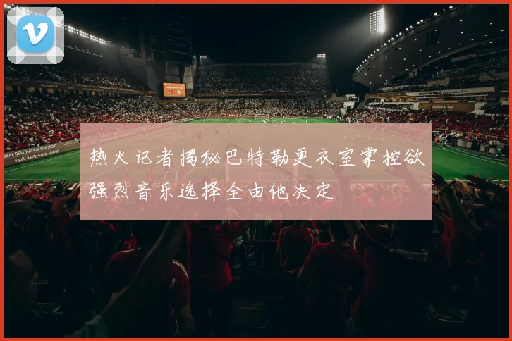 热火记者揭秘巴特勒更衣室掌控欲强烈音乐选择全由他决定
