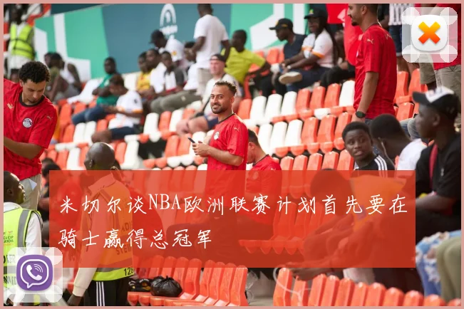 米切尔谈NBA欧洲联赛计划首先要在骑士赢得总冠军