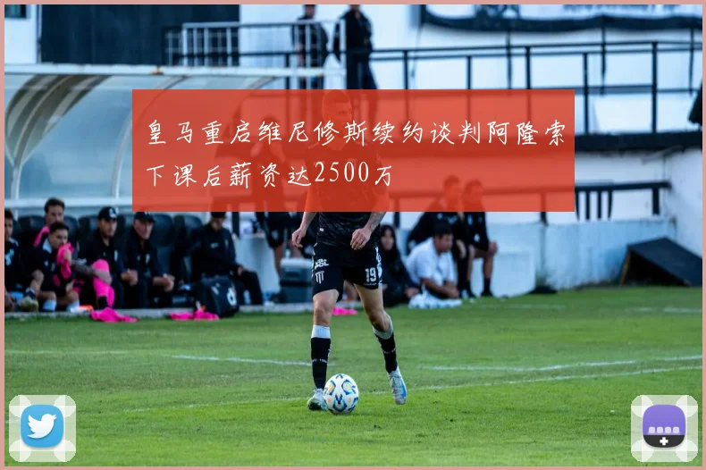 皇马重启维尼修斯续约谈判阿隆索下课后薪资达2500万