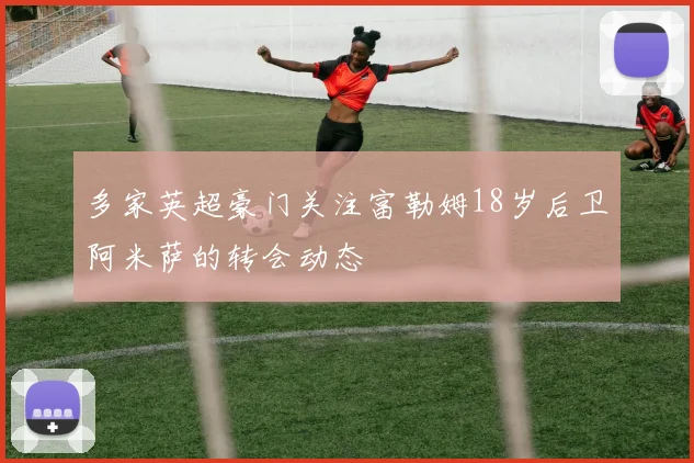 多家英超豪门关注富勒姆18岁后卫阿米萨的转会动态