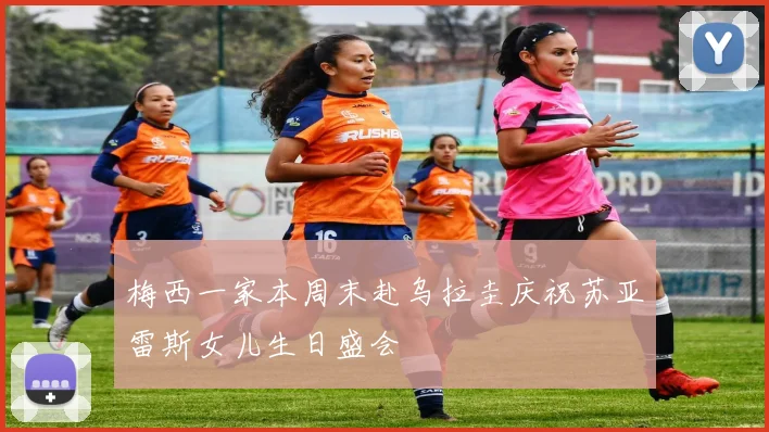 梅西一家本周末赴乌拉圭庆祝苏亚雷斯女儿生日盛会