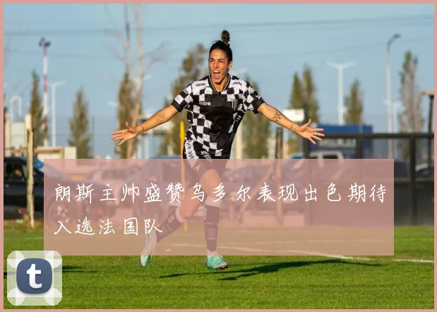 朗斯主帅盛赞乌多尔表现出色期待入选法国队