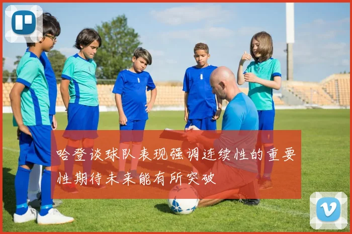 哈登谈球队表现强调连续性的重要性期待未来能有所突破