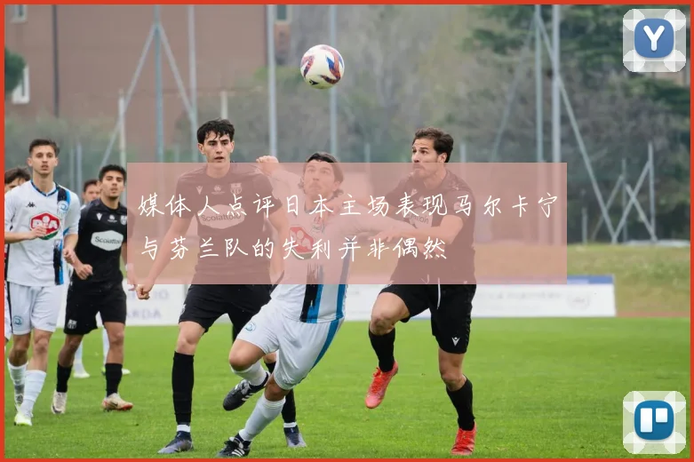 媒体人点评日本主场表现马尔卡宁与芬兰队的失利并非偶然