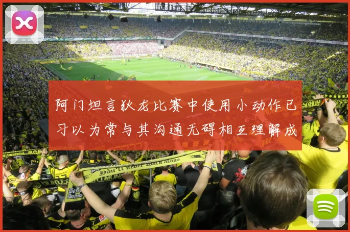 阿门坦言狄龙比赛中使用小动作已习以为常与其沟通无碍相互理解成默契