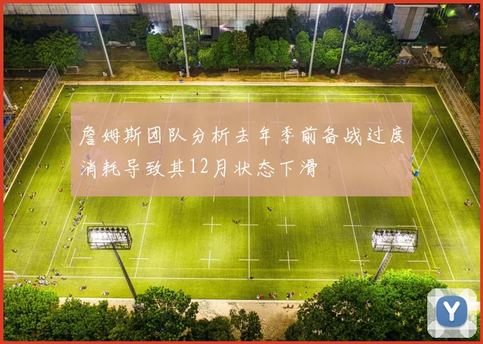 詹姆斯团队分析去年季前备战过度消耗导致其12月状态下滑