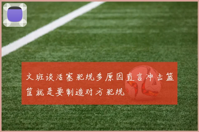 文班谈活塞犯规多原因直言冲击篮筐就是要制造对方犯规