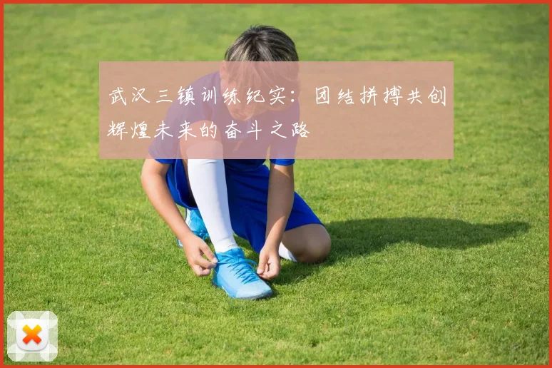 武汉三镇训练纪实：团结拼搏共创辉煌未来的奋斗之路