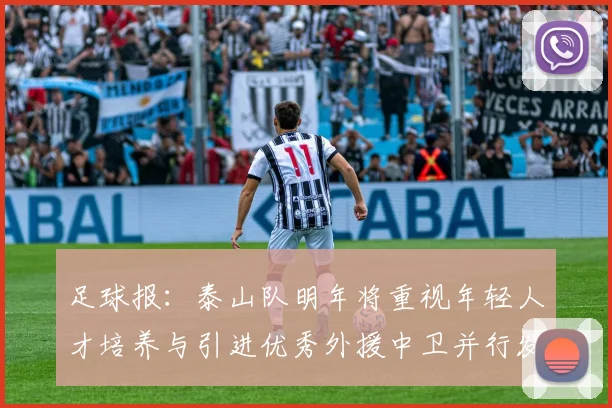 足球报：泰山队明年将重视年轻人才培养与引进优秀外援中卫并行发展