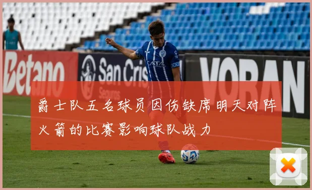 爵士队五名球员因伤缺席明天对阵火箭的比赛影响球队战力