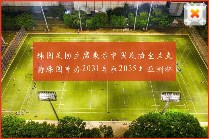 韩国足协主席表示中国足协全力支持韩国申办2031年和2035年亚洲杯赛事