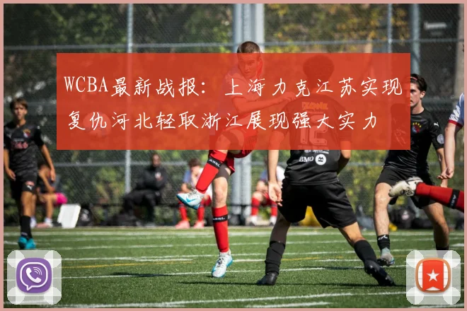 WCBA最新战报：上海力克江苏实现复仇河北轻取浙江展现强大实力