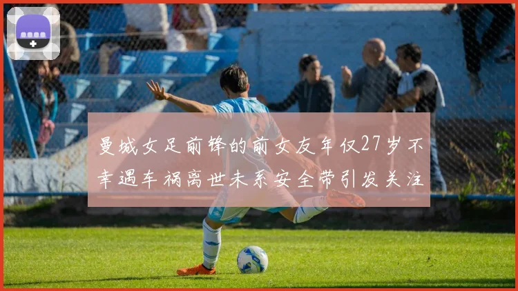曼城女足前锋的前女友年仅27岁不幸遇车祸离世未系安全带引发关注