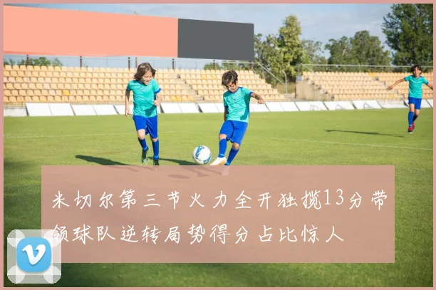 米切尔第三节火力全开独揽13分带领球队逆转局势得分占比惊人