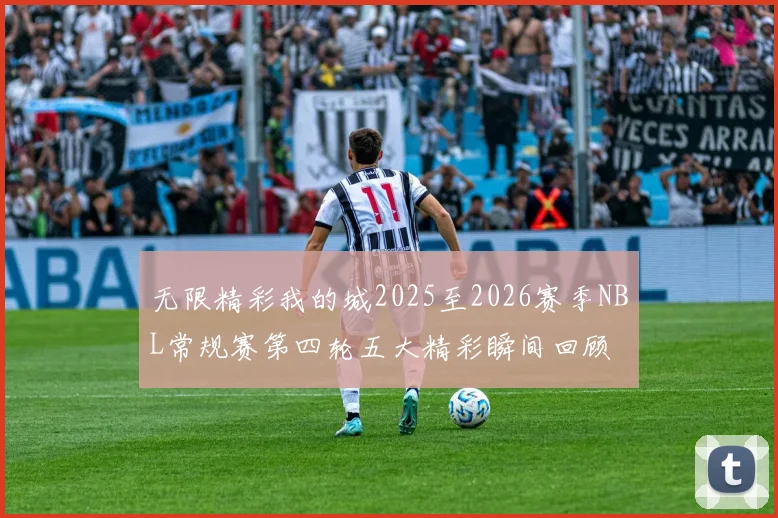 无限精彩我的城2025至2026赛季NBL常规赛第四轮五大精彩瞬间回顾