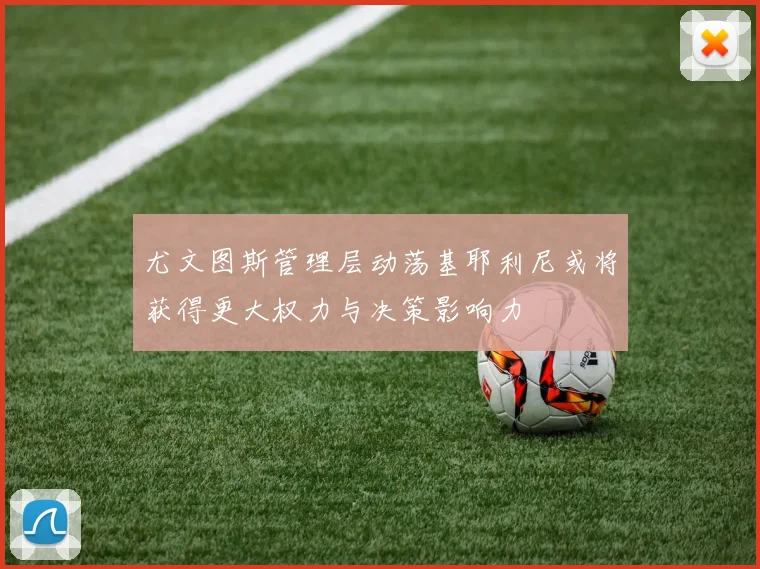尤文图斯管理层动荡基耶利尼或将获得更大权力与决策影响力