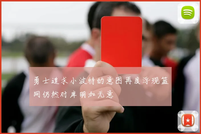 勇士追求小波特的意图再度浮现篮网仍然对库明加无意